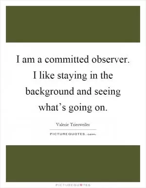 I am a committed observer. I like staying in the background and seeing what’s going on Picture Quote #1