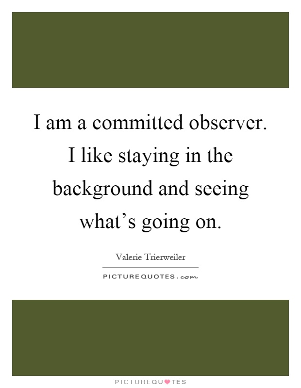 I am a committed observer. I like staying in the background and seeing what's going on Picture Quote #1