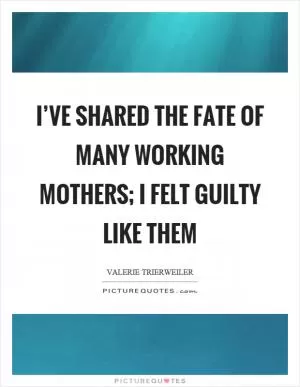 I’ve shared the fate of many working mothers; I felt guilty like them Picture Quote #1