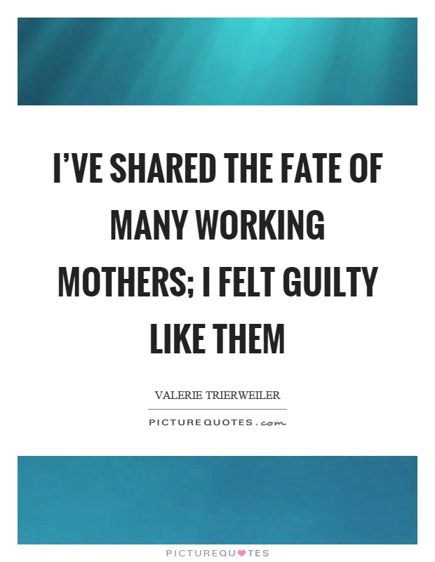 I've shared the fate of many working mothers; I felt guilty like them Picture Quote #1