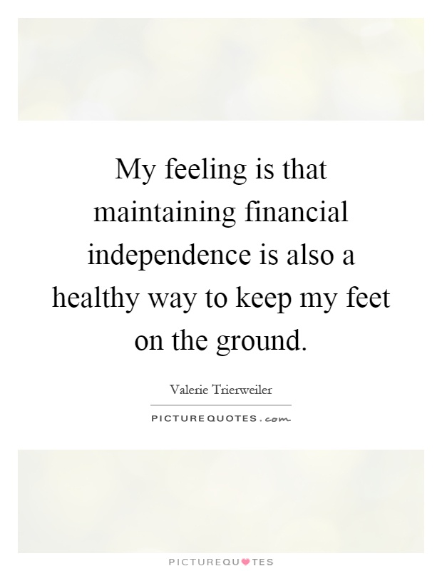 My feeling is that maintaining financial independence is also a healthy way to keep my feet on the ground Picture Quote #1