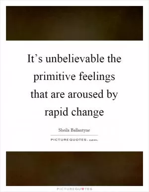 It’s unbelievable the primitive feelings that are aroused by rapid change Picture Quote #1