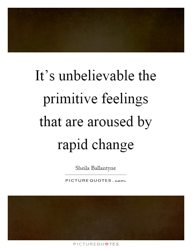 It's unbelievable the primitive feelings that are aroused by rapid change Picture Quote #1
