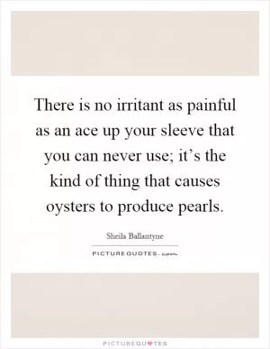 There is no irritant as painful as an ace up your sleeve that you can never use; it’s the kind of thing that causes oysters to produce pearls Picture Quote #1