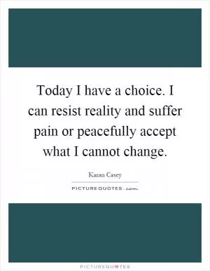 Today I have a choice. I can resist reality and suffer pain or peacefully accept what I cannot change Picture Quote #1