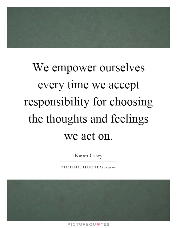 We empower ourselves every time we accept responsibility for choosing the thoughts and feelings we act on Picture Quote #1