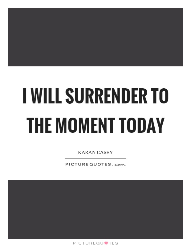 I will surrender to the moment today Picture Quote #1