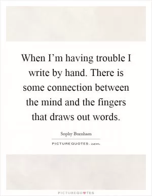 When I’m having trouble I write by hand. There is some connection between the mind and the fingers that draws out words Picture Quote #1