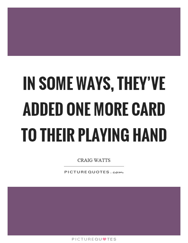 In some ways, they've added one more card to their playing hand Picture Quote #1