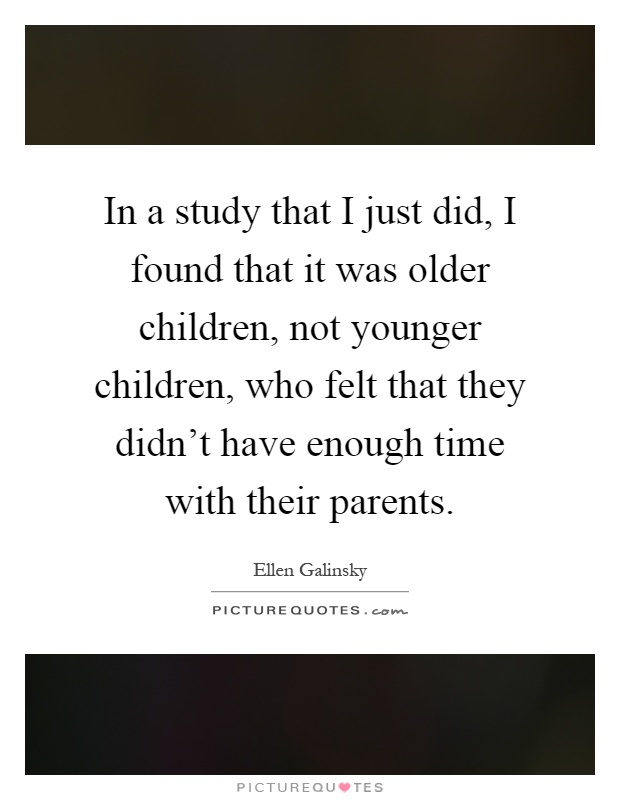 In a study that I just did, I found that it was older children, not younger children, who felt that they didn't have enough time with their parents Picture Quote #1
