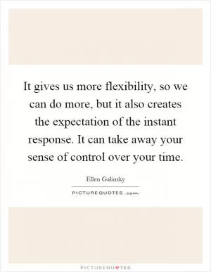 It gives us more flexibility, so we can do more, but it also creates the expectation of the instant response. It can take away your sense of control over your time Picture Quote #1