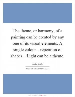 The theme, or harmony, of a painting can be created by any one of its visual elements. A single colour... repetition of shapes... Light can be a theme Picture Quote #1