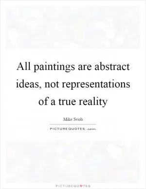 All paintings are abstract ideas, not representations of a true reality Picture Quote #1
