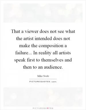 That a viewer does not see what the artist intended does not make the composition a failure... In reality all artists speak first to themselves and then to an audience Picture Quote #1