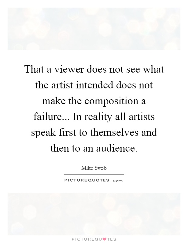 That a viewer does not see what the artist intended does not make the composition a failure... In reality all artists speak first to themselves and then to an audience Picture Quote #1