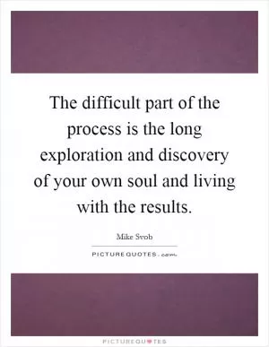 The difficult part of the process is the long exploration and discovery of your own soul and living with the results Picture Quote #1