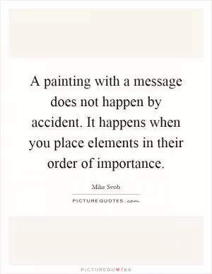 A painting with a message does not happen by accident. It happens when you place elements in their order of importance Picture Quote #1