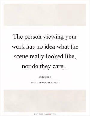 The person viewing your work has no idea what the scene really looked like, nor do they care Picture Quote #1
