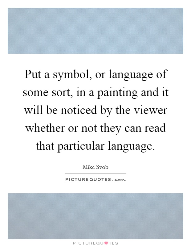Put a symbol, or language of some sort, in a painting and it will be noticed by the viewer whether or not they can read that particular language Picture Quote #1