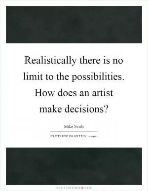 Realistically there is no limit to the possibilities. How does an artist make decisions? Picture Quote #1