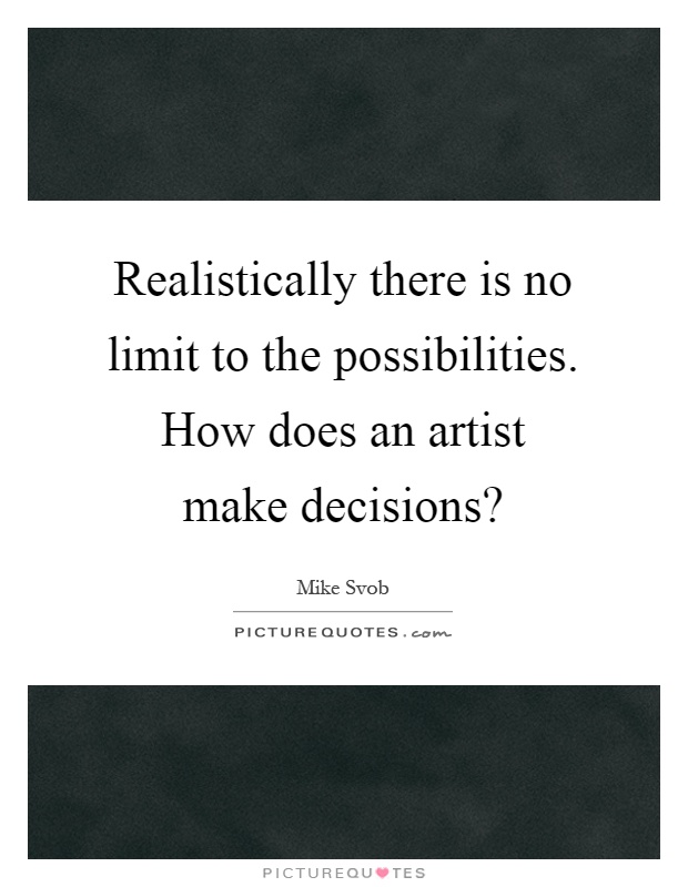 Realistically there is no limit to the possibilities. How does an artist make decisions? Picture Quote #1