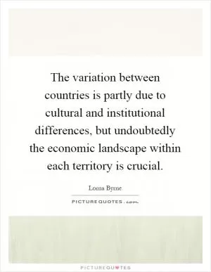The variation between countries is partly due to cultural and institutional differences, but undoubtedly the economic landscape within each territory is crucial Picture Quote #1