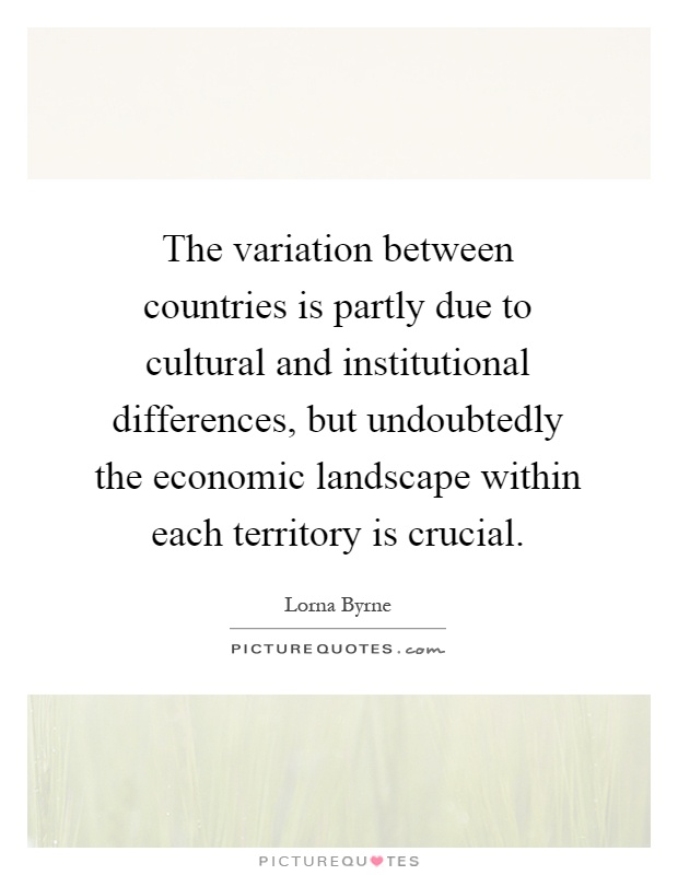 The variation between countries is partly due to cultural and institutional differences, but undoubtedly the economic landscape within each territory is crucial Picture Quote #1
