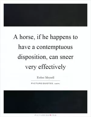 A horse, if he happens to have a contemptuous disposition, can sneer very effectively Picture Quote #1