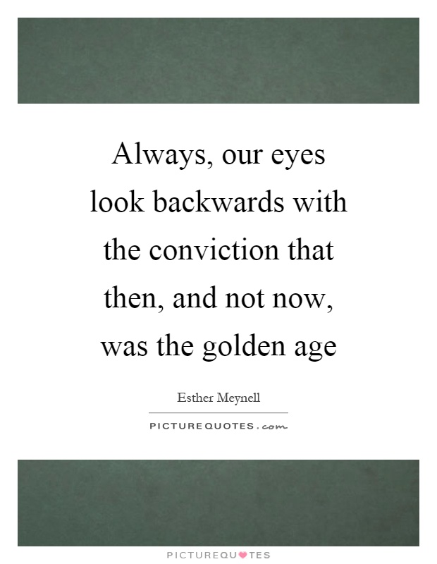 Always, our eyes look backwards with the conviction that then, and not now, was the golden age Picture Quote #1