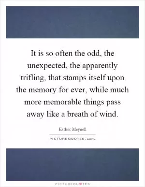 It is so often the odd, the unexpected, the apparently trifling, that stamps itself upon the memory for ever, while much more memorable things pass away like a breath of wind Picture Quote #1