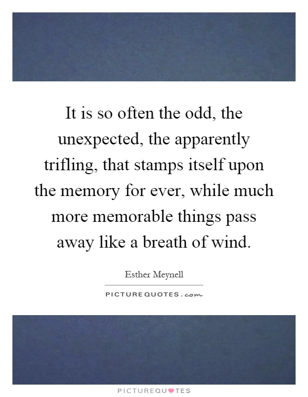 It is so often the odd, the unexpected, the apparently trifling, that stamps itself upon the memory for ever, while much more memorable things pass away like a breath of wind Picture Quote #1