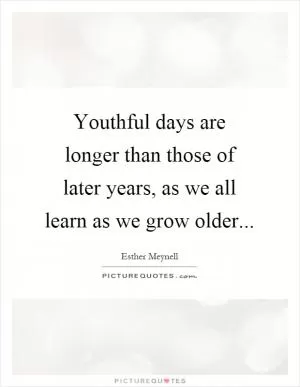 Youthful days are longer than those of later years, as we all learn as we grow older Picture Quote #1