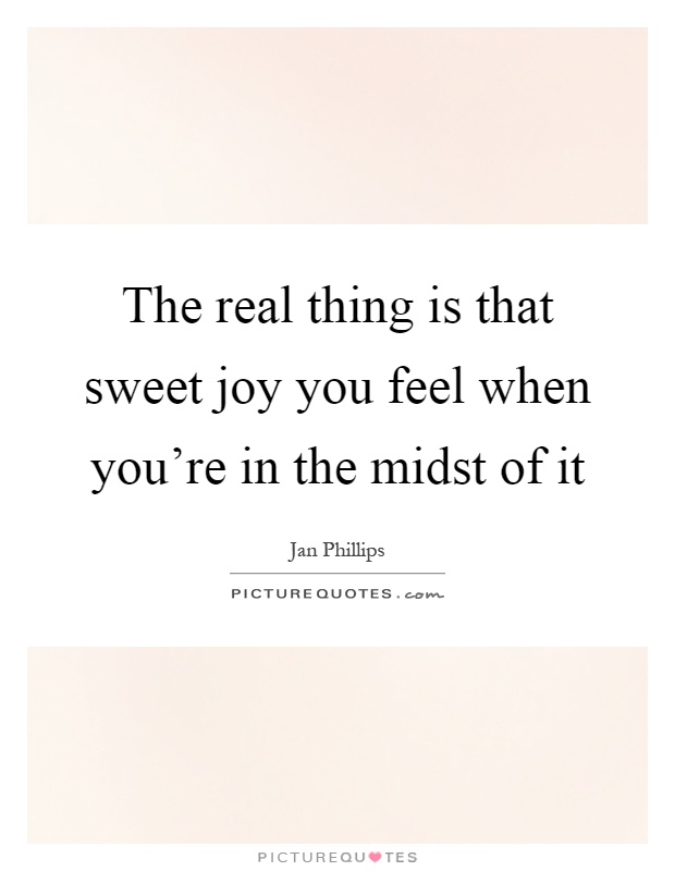The real thing is that sweet joy you feel when you're in the midst of it Picture Quote #1