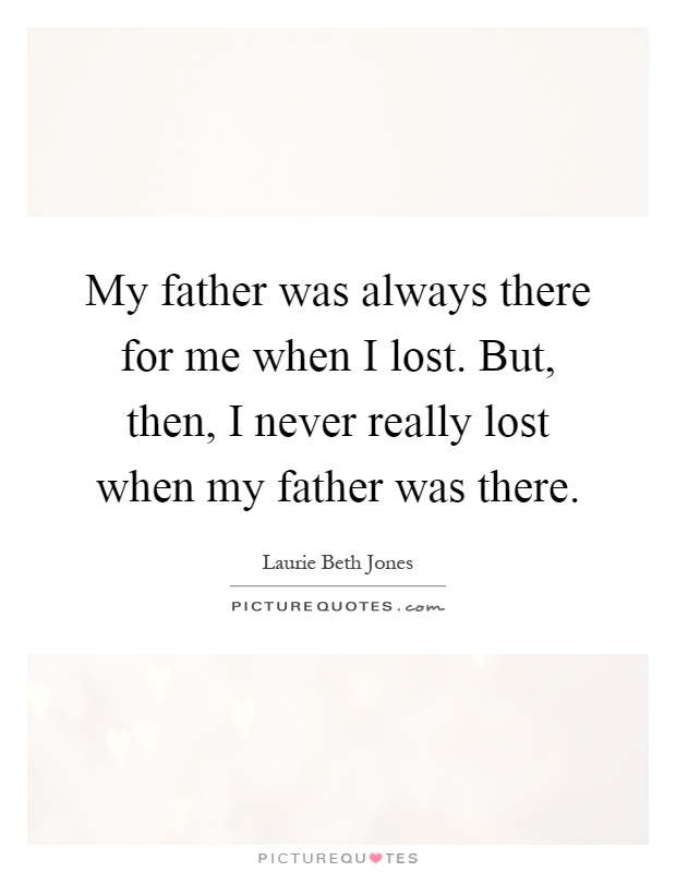 My father was always there for me when I lost. But, then, I never really lost when my father was there Picture Quote #1