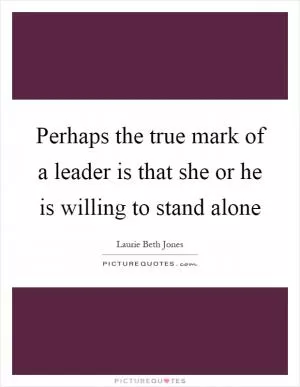 Perhaps the true mark of a leader is that she or he is willing to stand alone Picture Quote #1