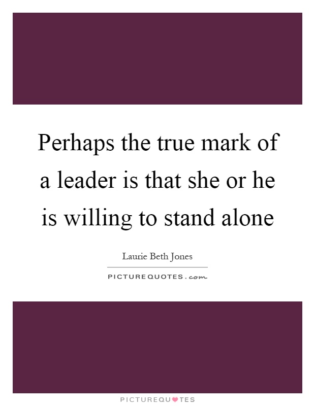 Perhaps the true mark of a leader is that she or he is willing to stand alone Picture Quote #1
