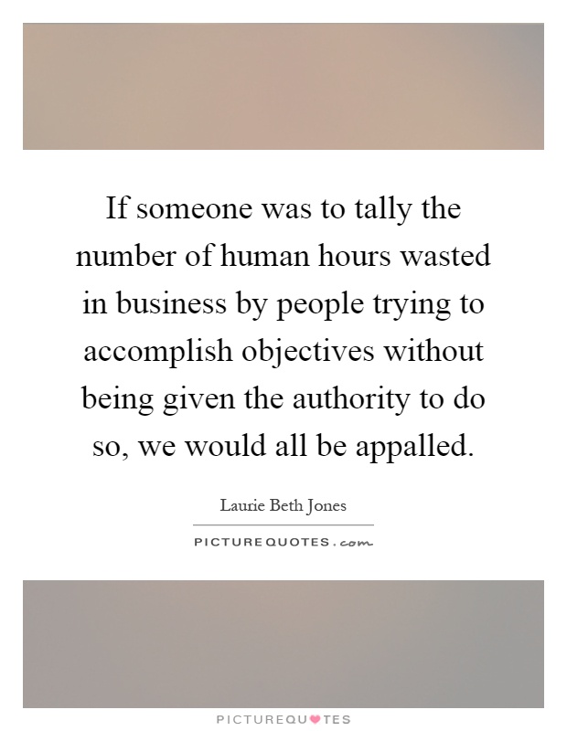 If someone was to tally the number of human hours wasted in business by people trying to accomplish objectives without being given the authority to do so, we would all be appalled Picture Quote #1