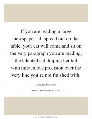 If you are reading a large newspaper, all spread out on the table, your cat will come and sit on the very paragraph you are reading, the talented cat draping her tail with miraculous precision over the very line you’re not finished with Picture Quote #1