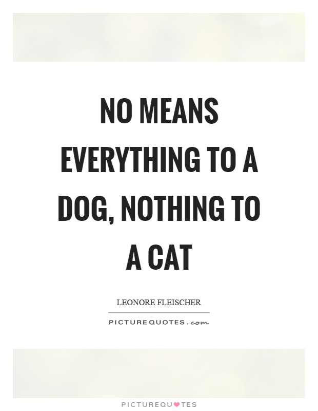 No means everything to a dog, nothing to a cat Picture Quote #1