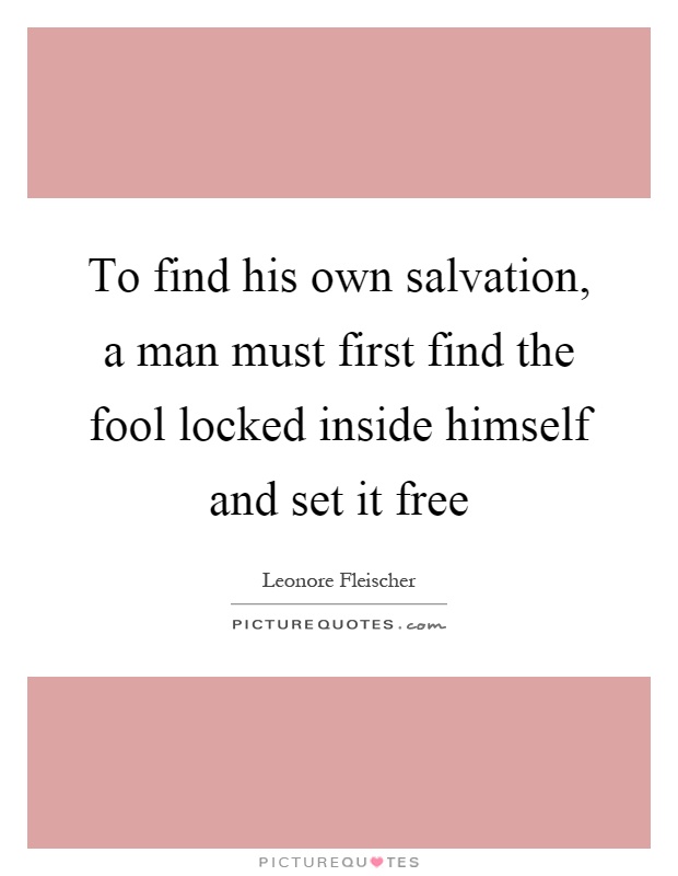 To find his own salvation, a man must first find the fool locked inside himself and set it free Picture Quote #1