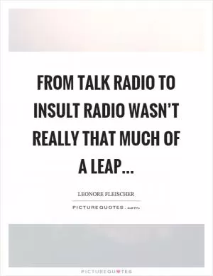 From talk radio to insult radio wasn’t really that much of a leap Picture Quote #1
