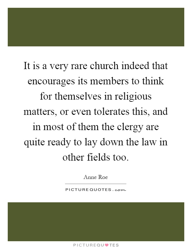 It is a very rare church indeed that encourages its members to think for themselves in religious matters, or even tolerates this, and in most of them the clergy are quite ready to lay down the law in other fields too Picture Quote #1