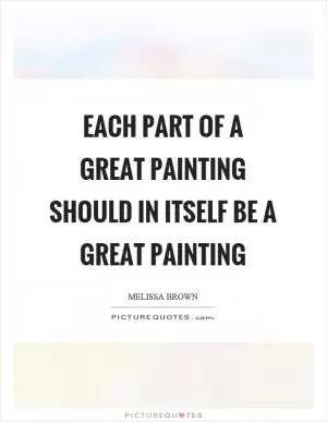 Each part of a great painting should in itself be a great painting Picture Quote #1
