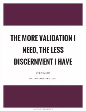 The more validation I need, the less discernment I have Picture Quote #1