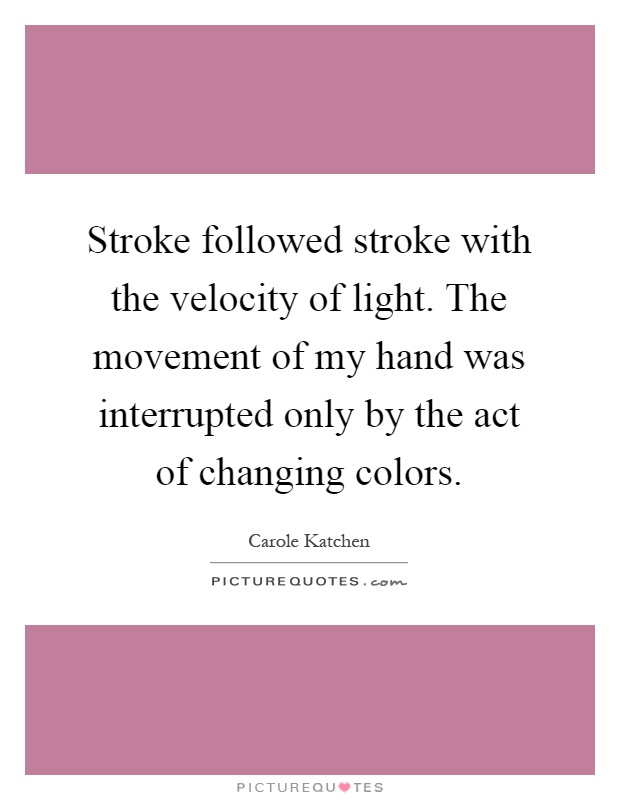 Stroke followed stroke with the velocity of light. The movement of my hand was interrupted only by the act of changing colors Picture Quote #1