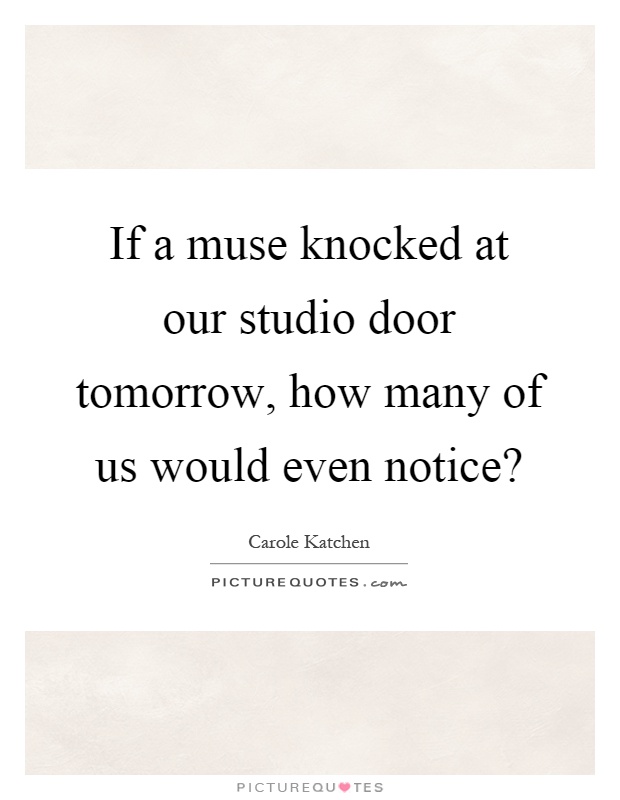 If a muse knocked at our studio door tomorrow, how many of us would even notice? Picture Quote #1