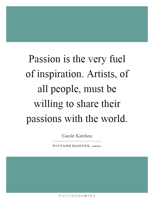 Passion is the very fuel of inspiration. Artists, of all people, must be willing to share their passions with the world Picture Quote #1