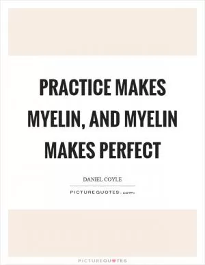 Practice makes myelin, and myelin makes perfect Picture Quote #1