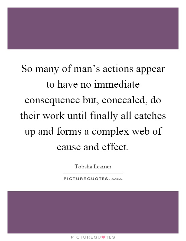 So many of man's actions appear to have no immediate consequence but, concealed, do their work until finally all catches up and forms a complex web of cause and effect Picture Quote #1