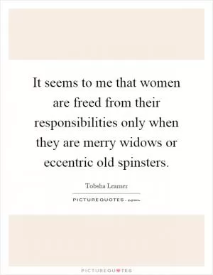 It seems to me that women are freed from their responsibilities only when they are merry widows or eccentric old spinsters Picture Quote #1